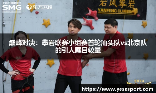 巅峰对决：攀岩联赛小组赛首轮汕头队vs北京队的引人瞩目较量
