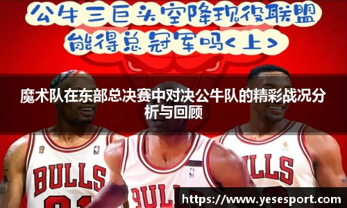 魔术队在东部总决赛中对决公牛队的精彩战况分析与回顾